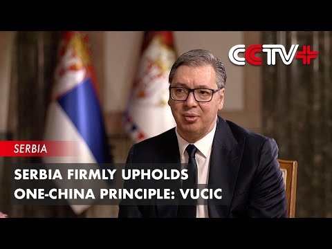 Video: Serbia Firmly Upholds One-China Principle: Vucic